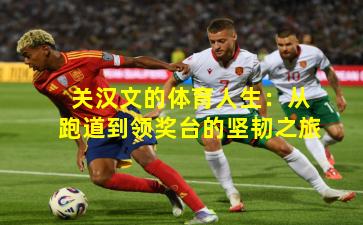 关汉文的体育人生:从跑道到领奖台的坚韧之旅