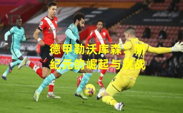 德甲勒沃库森:新纪元的崛起与挑战